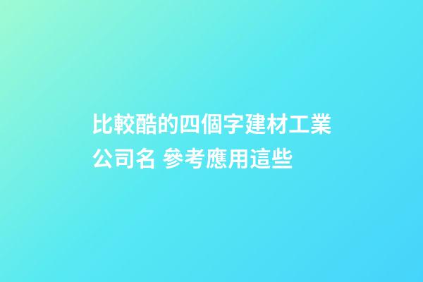 比較酷的四個字建材工業公司名 參考應用這些-第1張-公司起名-玄機派
